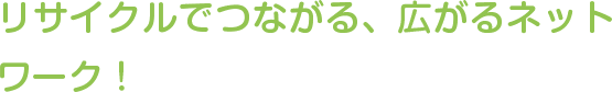 リサイクルでつながる、広がるネットワーク！