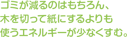 ゴミが減るのはもちろん、木を切って紙にするよりも使うエネルギーが少なくすむ。