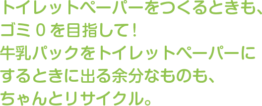 トイレットペーパーをつくるときも、ゴミ0を目指して！
牛乳パックをトイレットペーパーにするときに出る余分なものも、ちゃんとリサイクル。