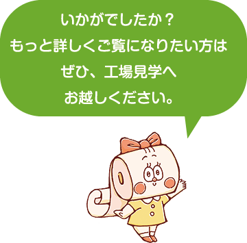 いかがでしたか？もっと詳しくご覧になりたい方はぜひ、工場見学へお越しください。