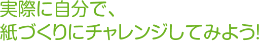 実際に自分で、紙づくりにチャレンジしてみよう！