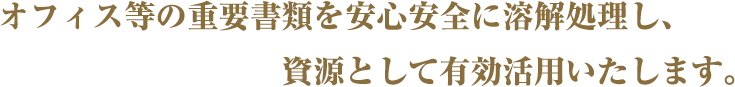 オフィス等の重要書類を安心安全に溶解処理し、資源として有効活用いたします。