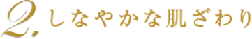 2．しなやかな肌ざわり